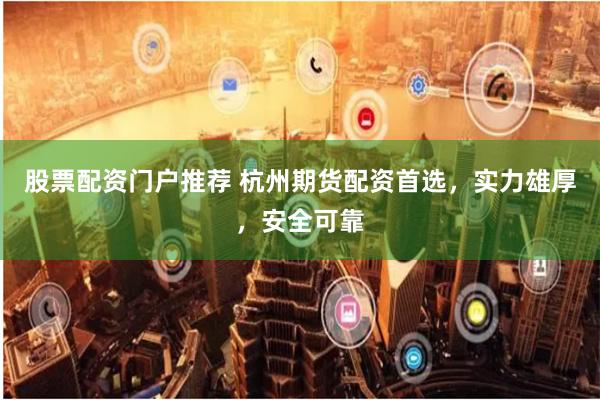 股票配资门户推荐 杭州期货配资首选，实力雄厚，安全可靠