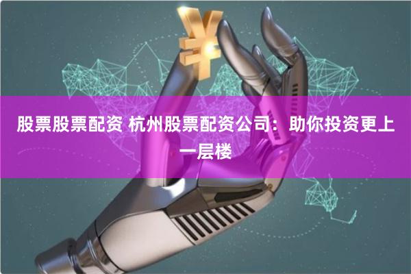 股票股票配资 杭州股票配资公司：助你投资更上一层楼