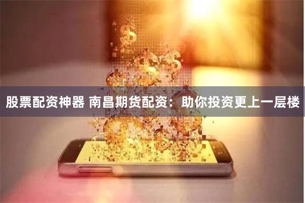 股票配资神器 南昌期货配资：助你投资更上一层楼