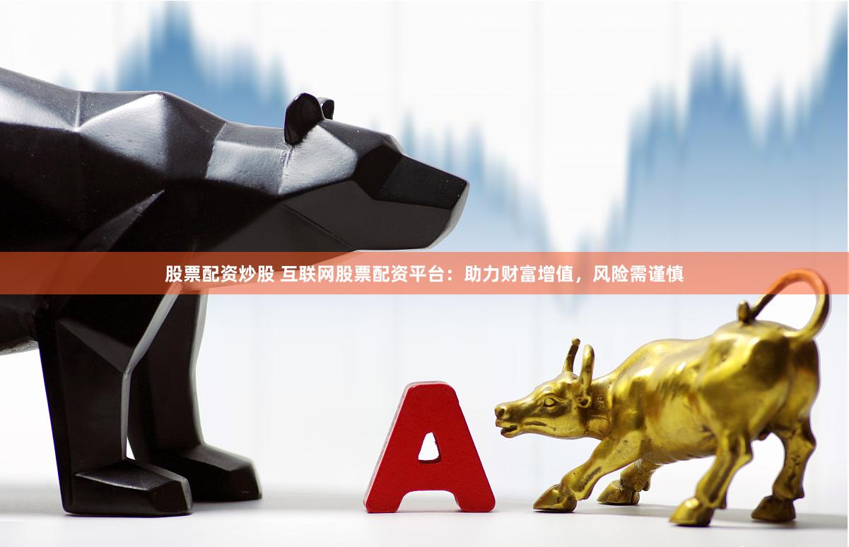 股票配资炒股 互联网股票配资平台：助力财富增值，风险需谨慎