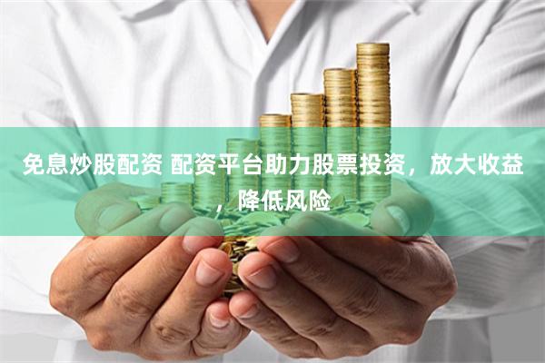 免息炒股配资 配资平台助力股票投资，放大收益，降低风险