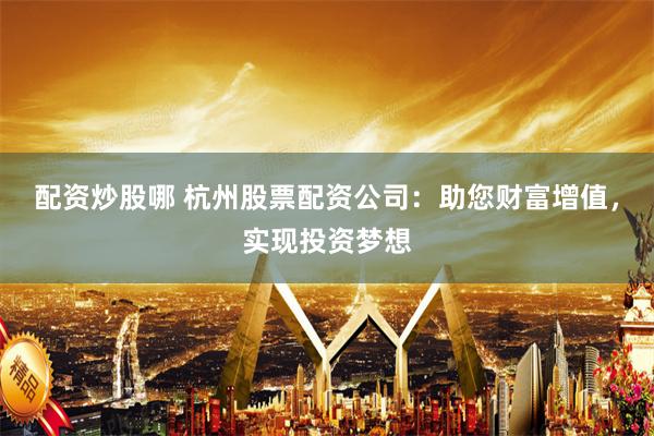 配资炒股哪 杭州股票配资公司：助您财富增值，实现投资梦想