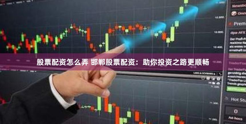 股票配资怎么弄 邯郸股票配资：助你投资之路更顺畅