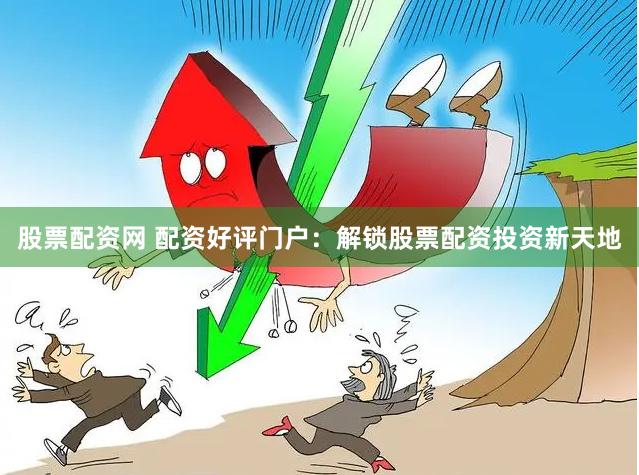 股票配资网 配资好评门户：解锁股票配资投资新天地