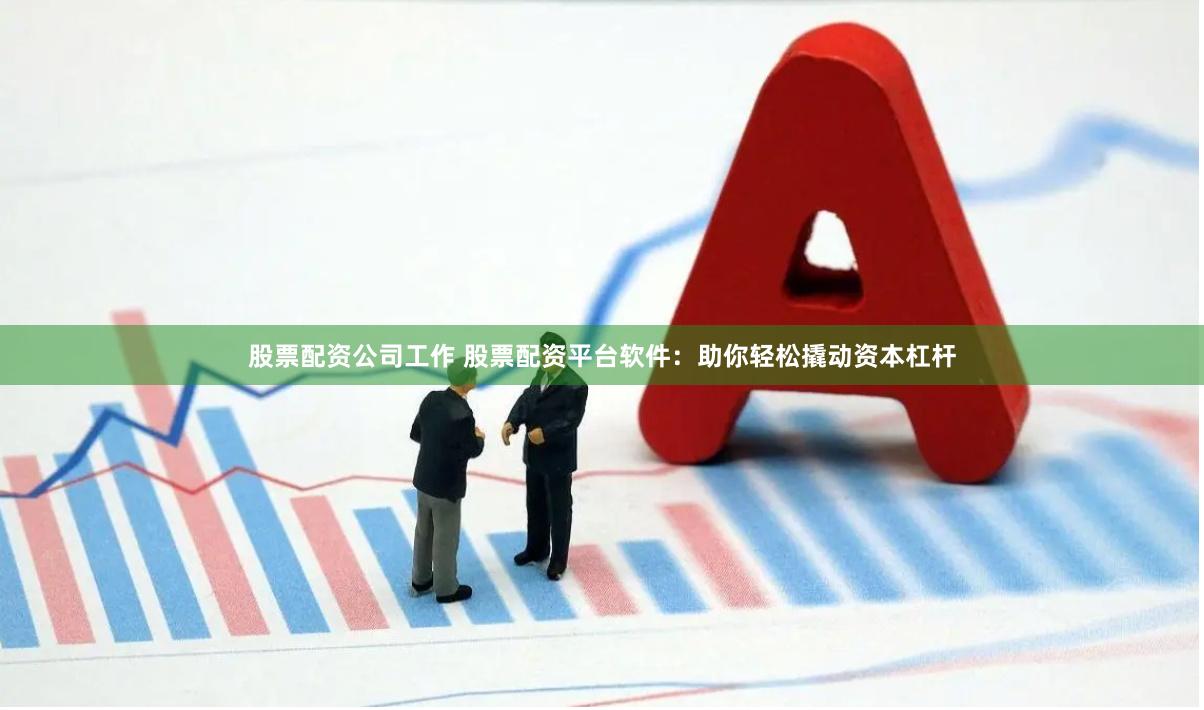 股票配资公司工作 股票配资平台软件：助你轻松撬动资本杠杆