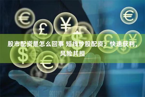 股市配资是怎么回事 短线炒股配资：快速获利，风险共担