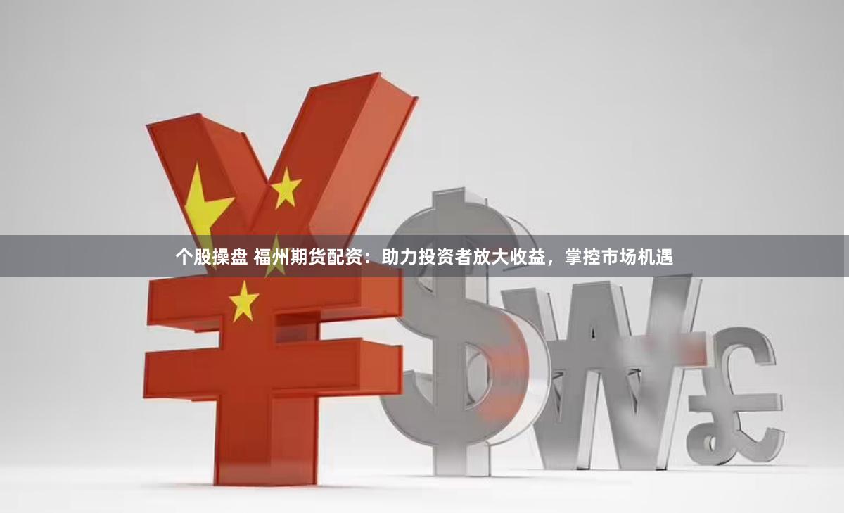 个股操盘 福州期货配资：助力投资者放大收益，掌控市场机遇