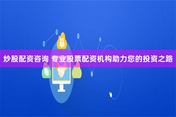 炒股配资咨询 专业股票配资机构助力您的投资之路