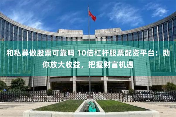 和私募做股票可靠吗 10倍杠杆股票配资平台：助你放大收益，把握财富机遇