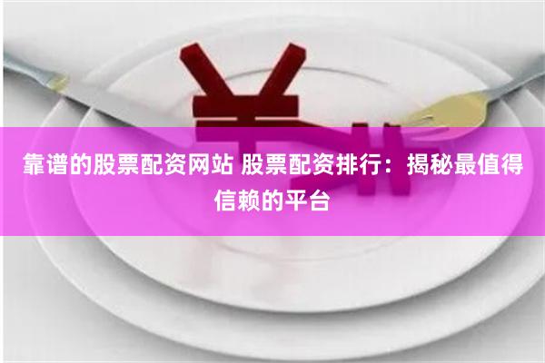 靠谱的股票配资网站 股票配资排行：揭秘最值得信赖的平台