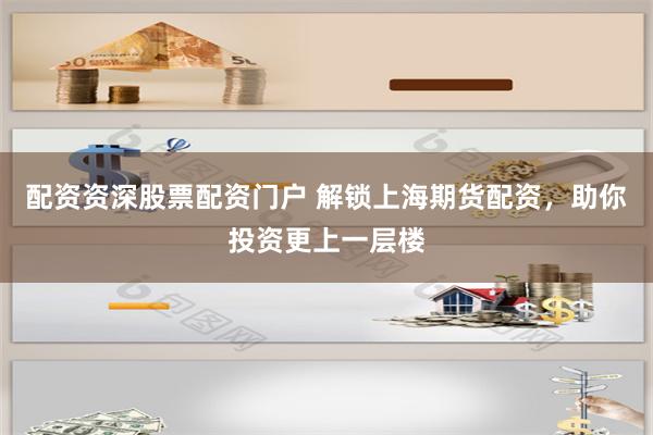 配资资深股票配资门户 解锁上海期货配资，助你投资更上一层楼