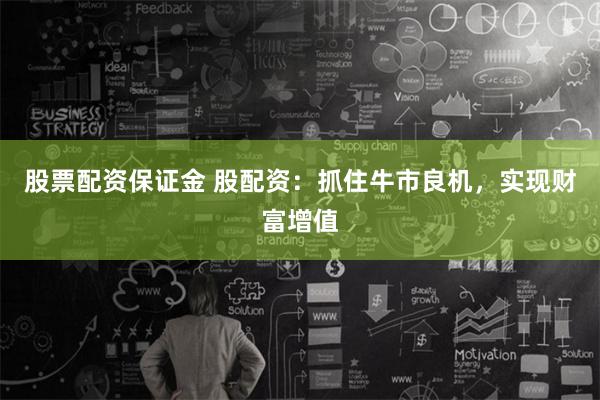 股票配资保证金 股配资：抓住牛市良机，实现财富增值