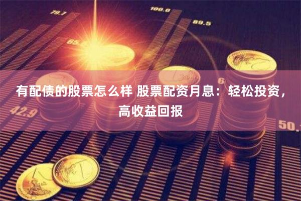 有配债的股票怎么样 股票配资月息：轻松投资，高收益回报