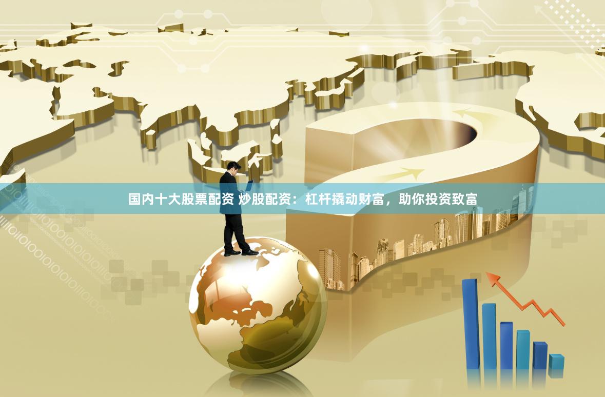 国内十大股票配资 炒股配资：杠杆撬动财富，助你投资致富
