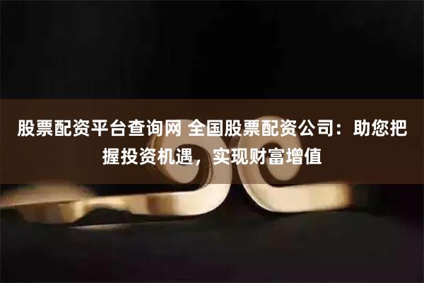 股票配资平台查询网 全国股票配资公司：助您把握投资机遇，实现财富增值