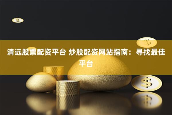 清远股票配资平台 炒股配资网站指南：寻找最佳平台