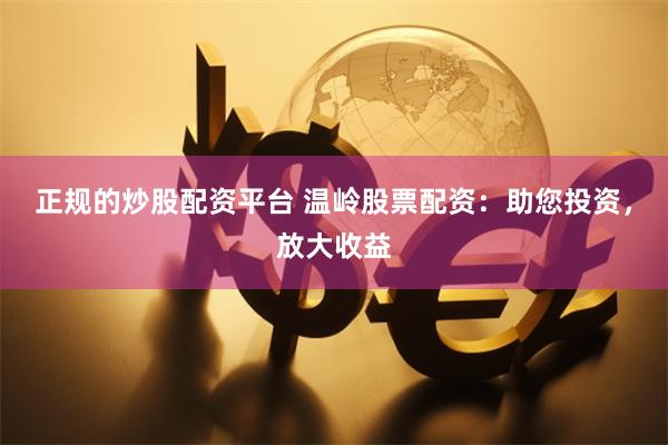 正规的炒股配资平台 温岭股票配资：助您投资，放大收益