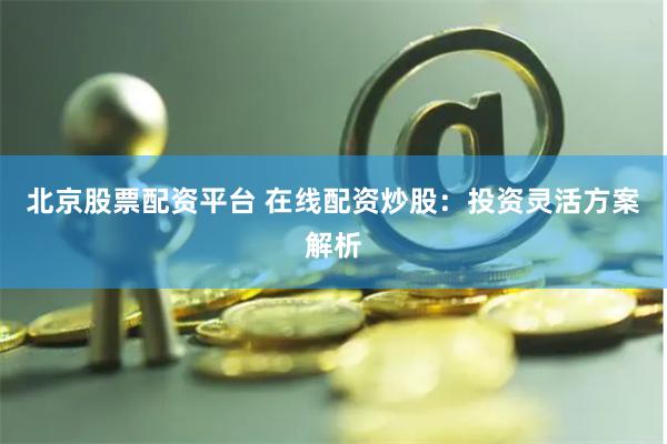 北京股票配资平台 在线配资炒股：投资灵活方案解析