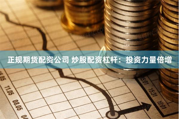 正规期货配资公司 炒股配资杠杆：投资力量倍增