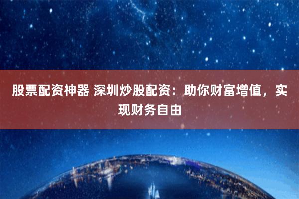 股票配资神器 深圳炒股配资：助你财富增值，实现财务自由