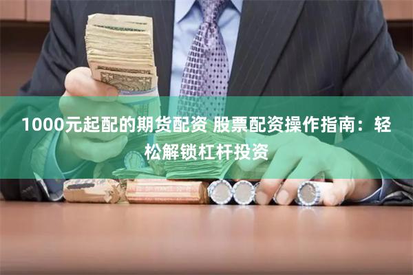 1000元起配的期货配资 股票配资操作指南：轻松解锁杠杆投资