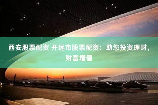 西安股票配资 开远市股票配资：助您投资理财，财富增值