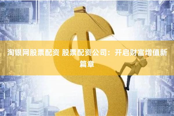 淘银网股票配资 股票配资公司：开启财富增值新篇章