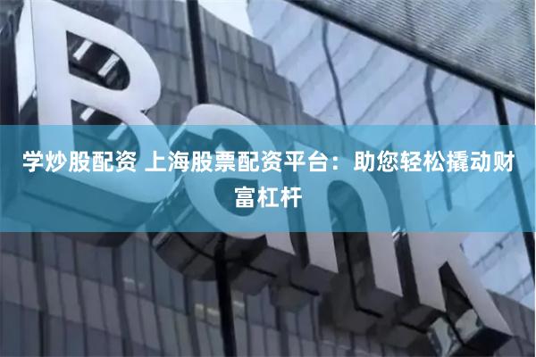 学炒股配资 上海股票配资平台：助您轻松撬动财富杠杆
