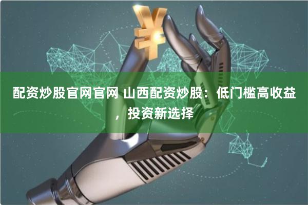 配资炒股官网官网 山西配资炒股：低门槛高收益，投资新选择