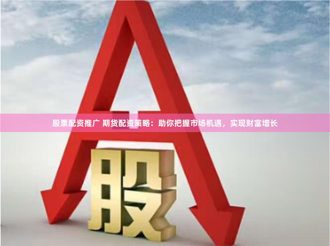 股票配资推广 期货配资策略：助你把握市场机遇，实现财富增长
