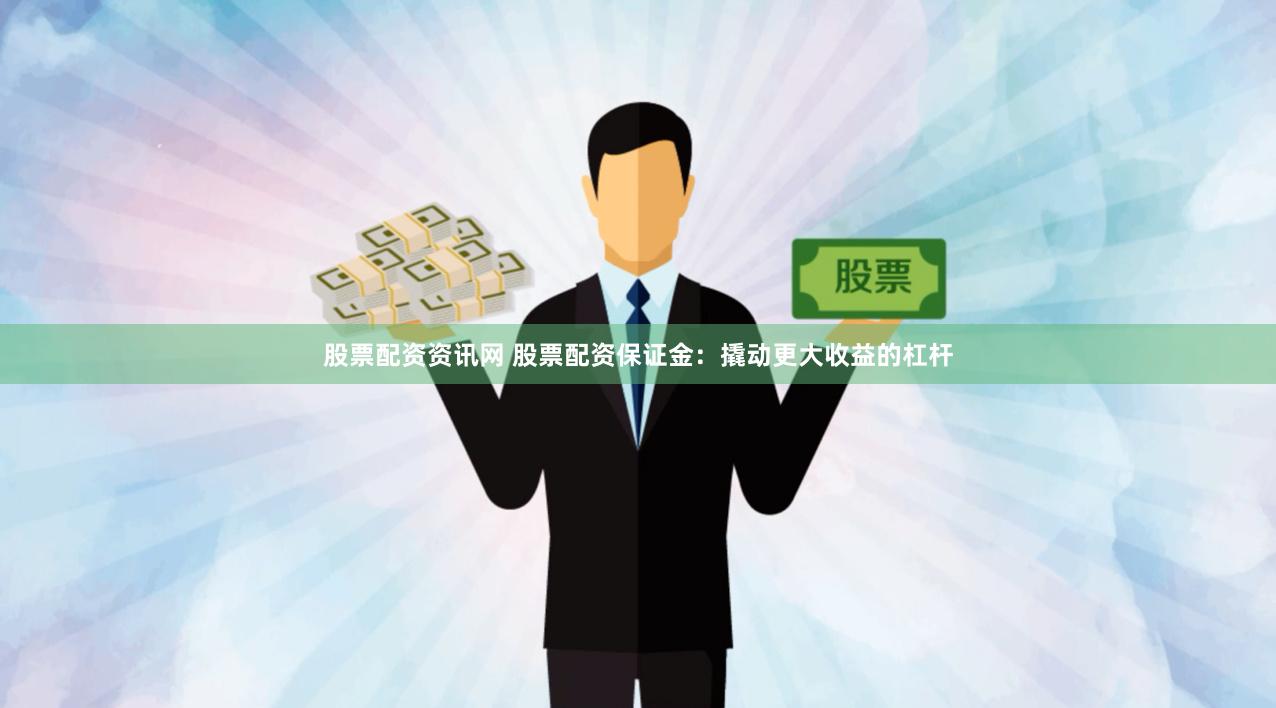 股票配资资讯网 股票配资保证金：撬动更大收益的杠杆