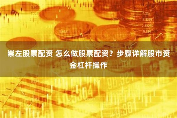 崇左股票配资 怎么做股票配资？步骤详解股市资金杠杆操作