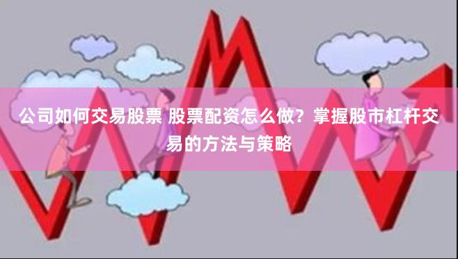 公司如何交易股票 股票配资怎么做？掌握股市杠杆交易的方法与策略