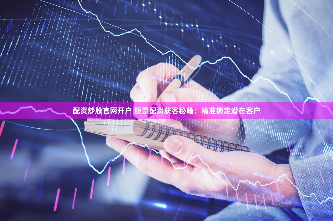 配资炒股官网开户 股票配资获客秘籍：精准锁定潜在客户