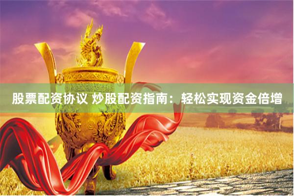 股票配资协议 炒股配资指南：轻松实现资金倍增