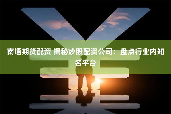 南通期货配资 揭秘炒股配资公司：盘点行业内知名平台