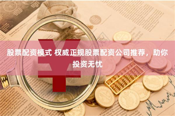 股票配资模式 权威正规股票配资公司推荐，助你投资无忧
