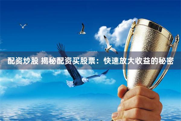 配资炒股 揭秘配资买股票：快速放大收益的秘密