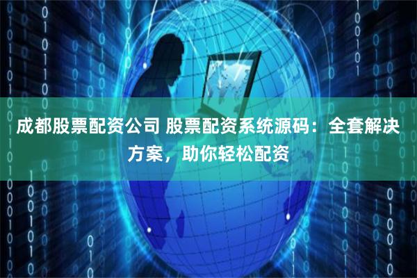 成都股票配资公司 股票配资系统源码：全套解决方案，助你轻松配资